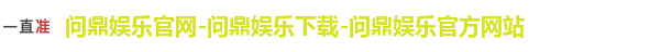 问鼎娱乐官网-问鼎娱乐下载-问鼎娱乐官方网站